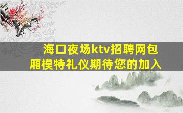 海口夜场ktv招聘网包厢模特礼仪期待您的加入